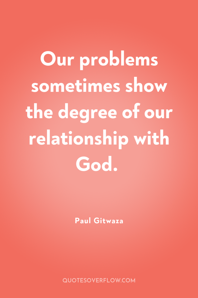 Our problems sometimes show the degree of our relationship with...