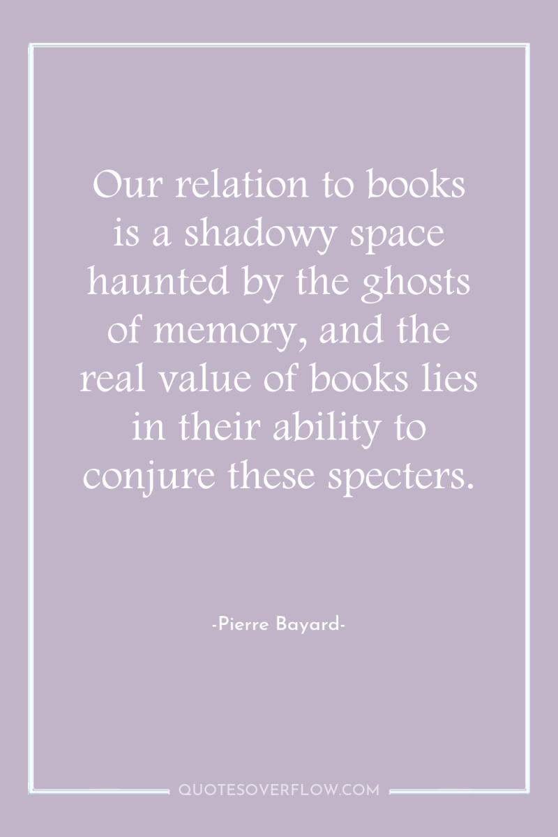 Our relation to books is a shadowy space haunted by...