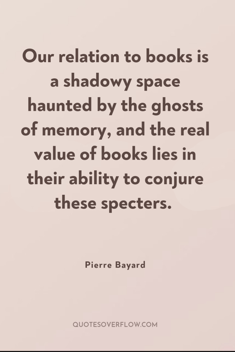 Our relation to books is a shadowy space haunted by...