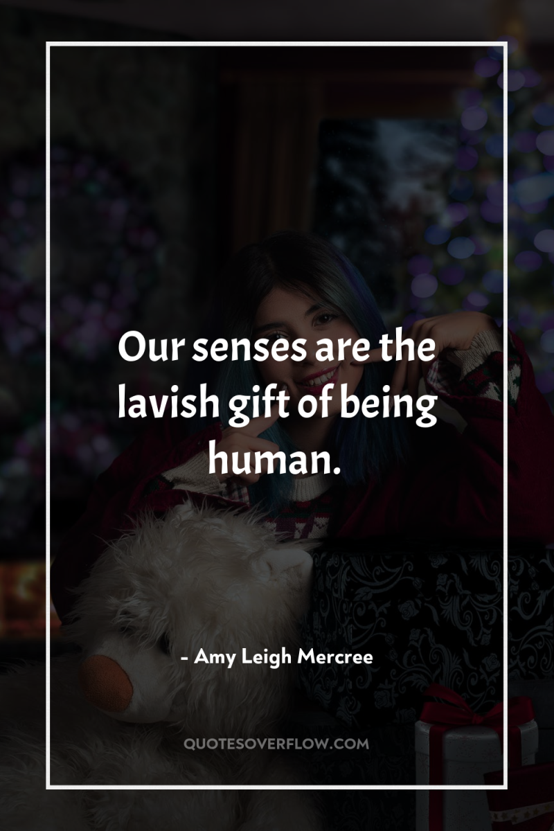 Our senses are the lavish gift of being human. 