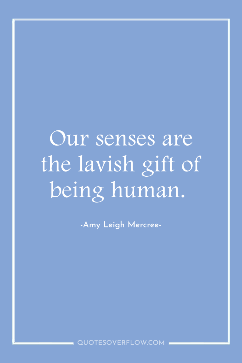 Our senses are the lavish gift of being human. 
