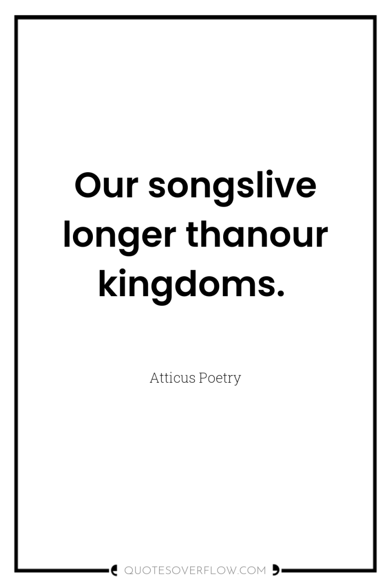 Our songslive longer thanour kingdoms. 