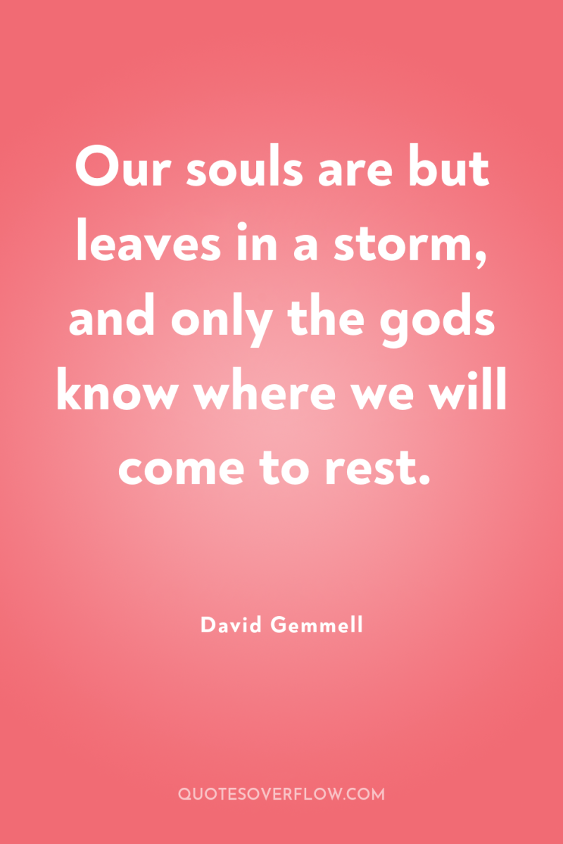 Our souls are but leaves in a storm, and only...