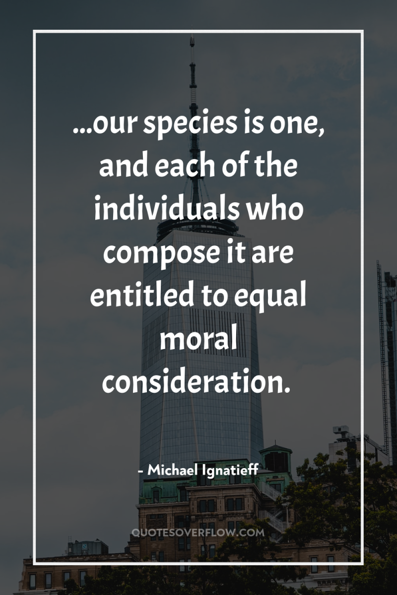 ...our species is one, and each of the individuals who...