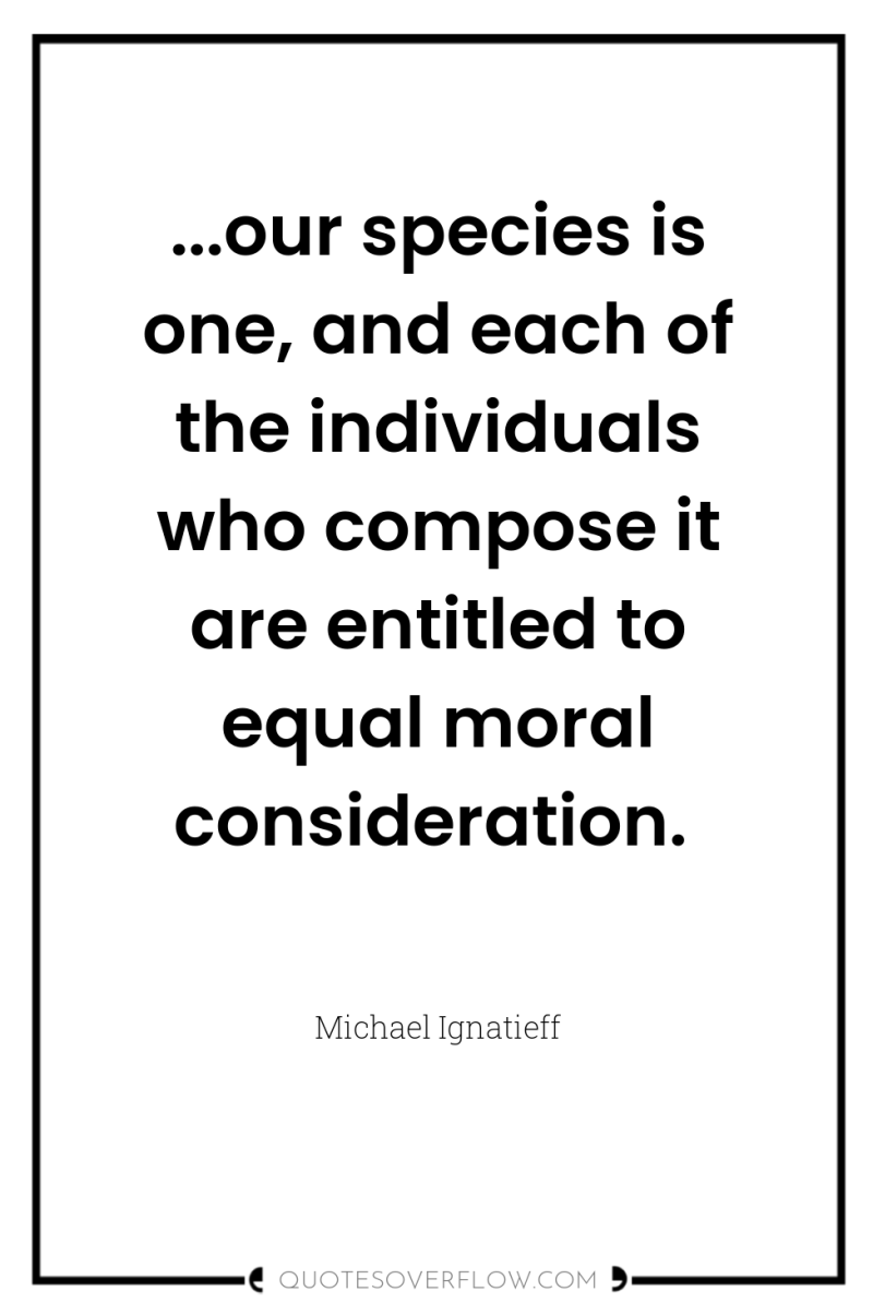 ...our species is one, and each of the individuals who...