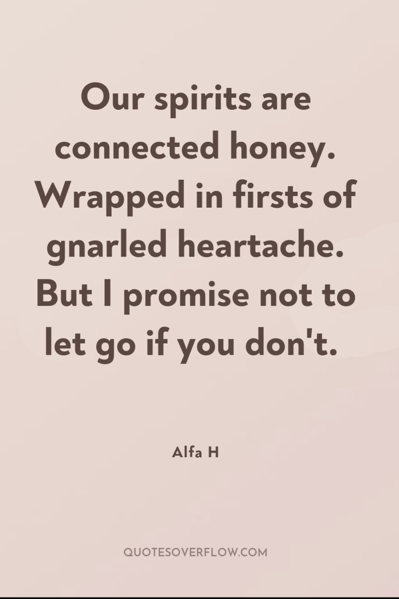 Our spirits are connected honey. Wrapped in firsts of gnarled...