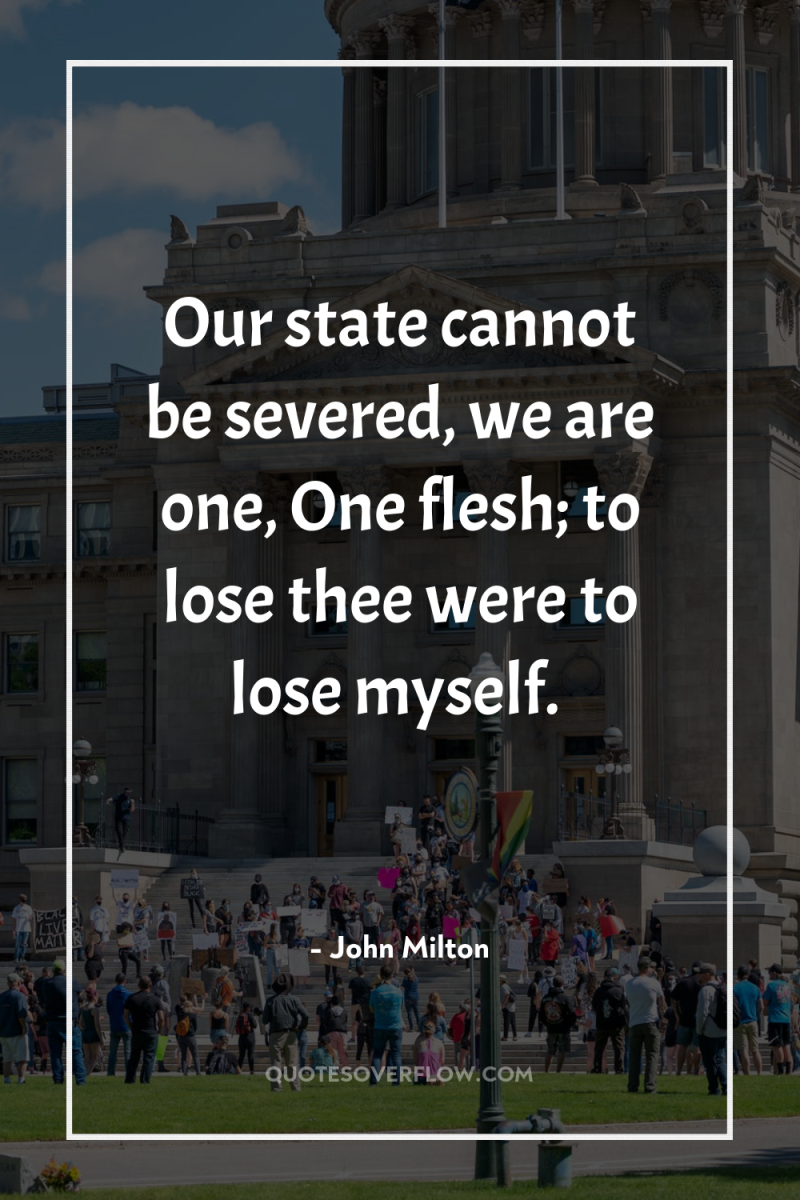 Our state cannot be severed, we are one, One flesh;...