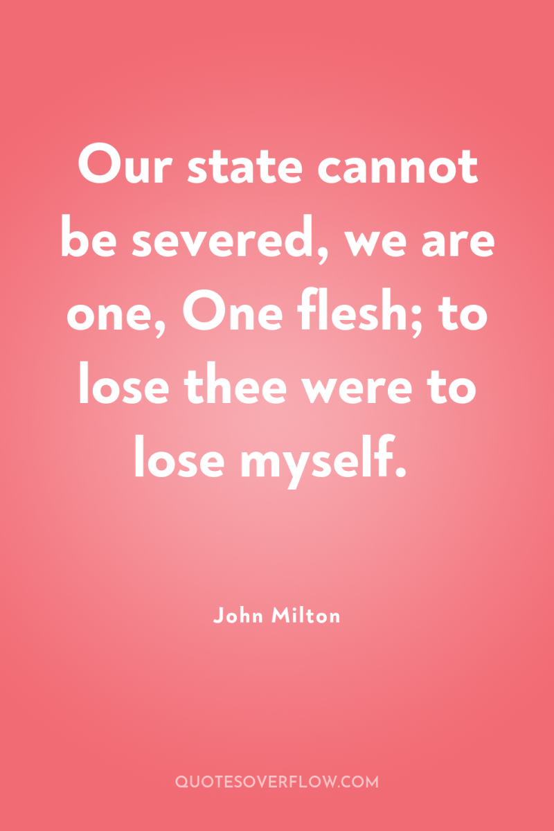Our state cannot be severed, we are one, One flesh;...