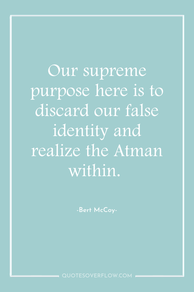 Our supreme purpose here is to discard our false identity...