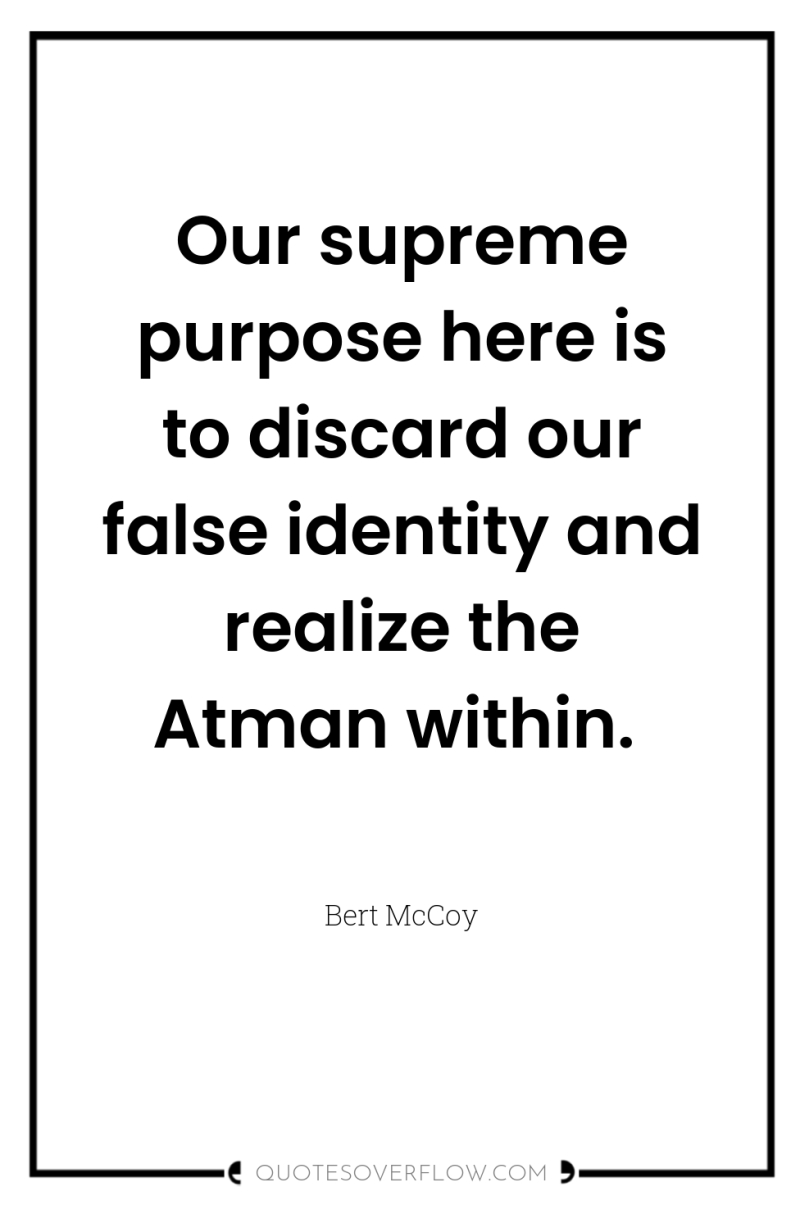 Our supreme purpose here is to discard our false identity...