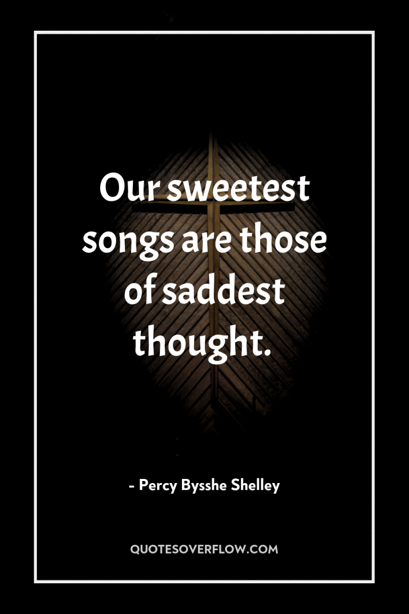 Our sweetest songs are those of saddest thought. 