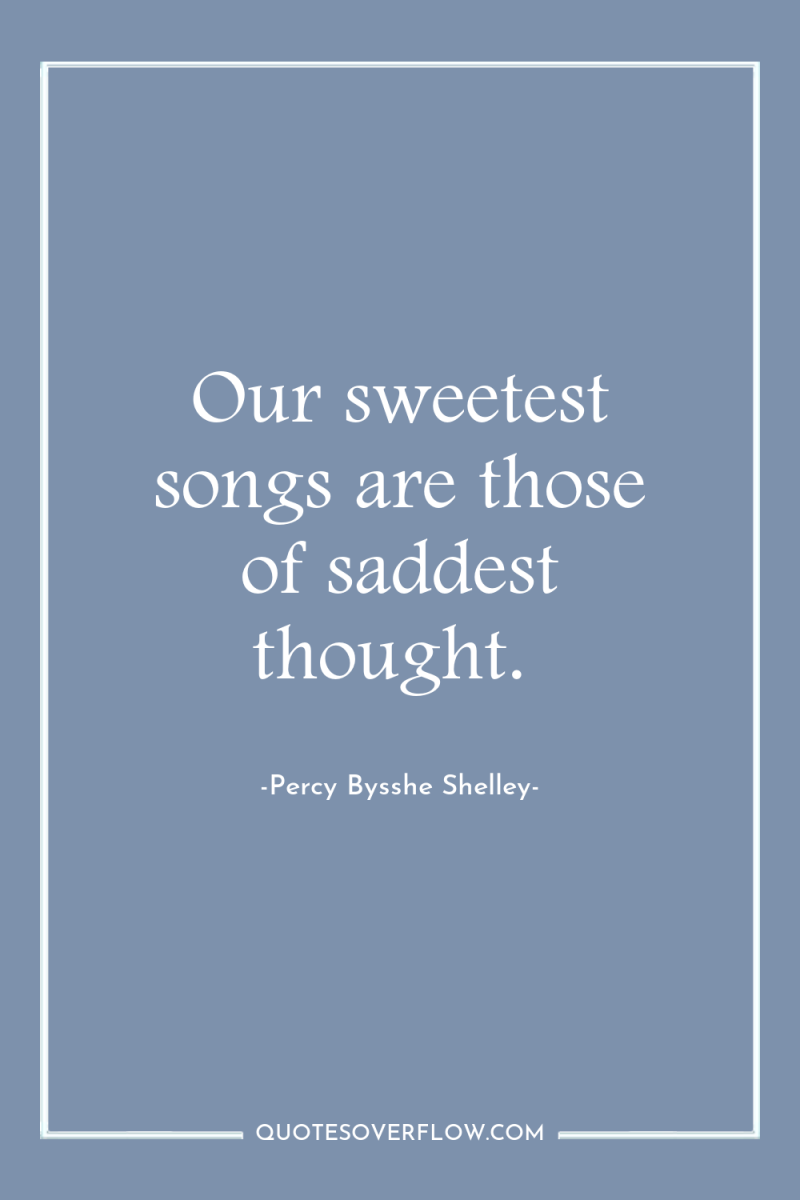 Our sweetest songs are those of saddest thought. 