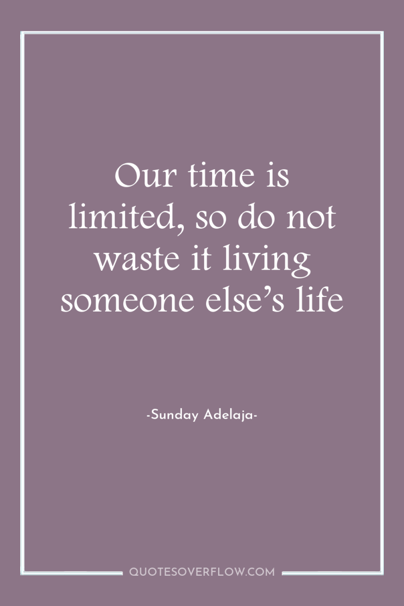 Our time is limited, so do not waste it living...