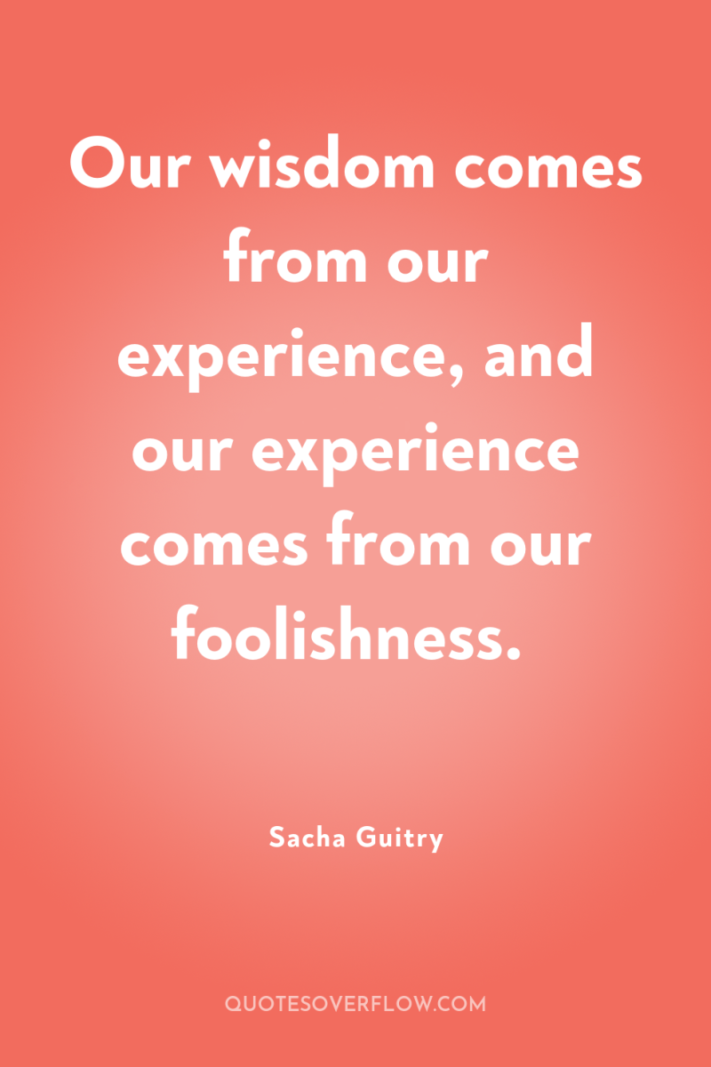 Our wisdom comes from our experience, and our experience comes...