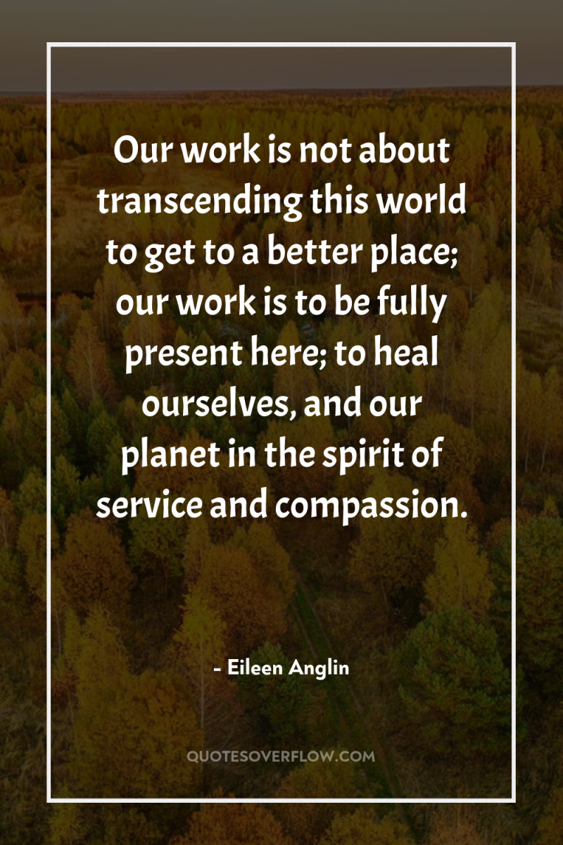 Our work is not about transcending this world to get...