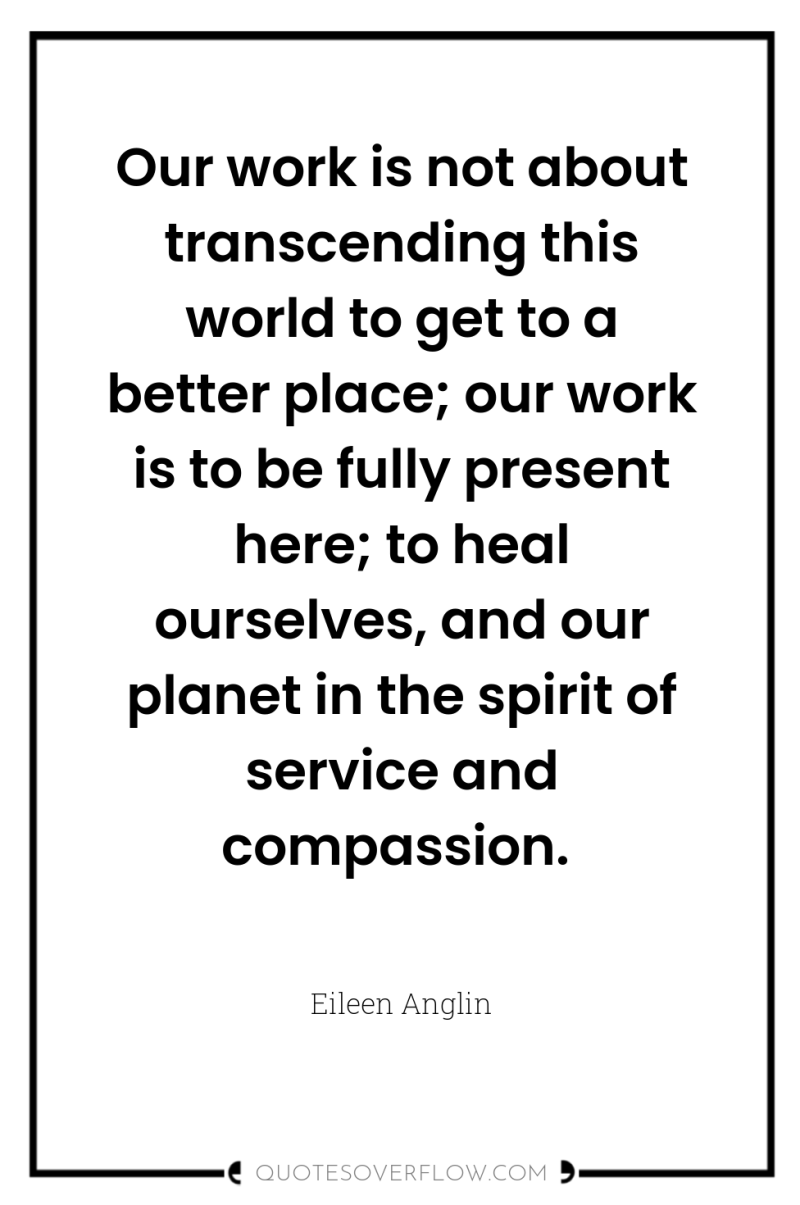 Our work is not about transcending this world to get...