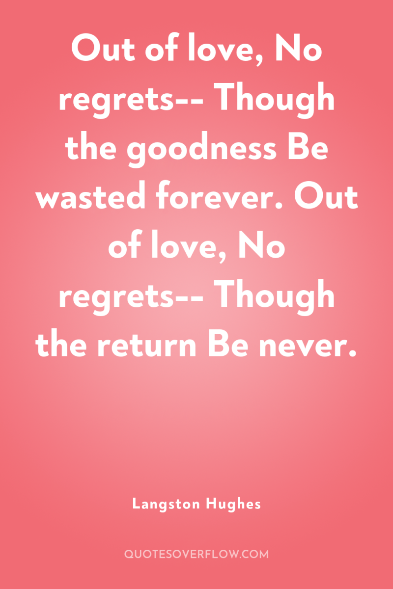 Out of love, No regrets-- Though the goodness Be wasted...