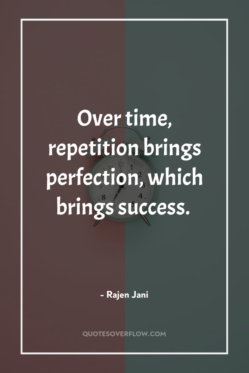 Over time, repetition brings perfection, which brings success. 