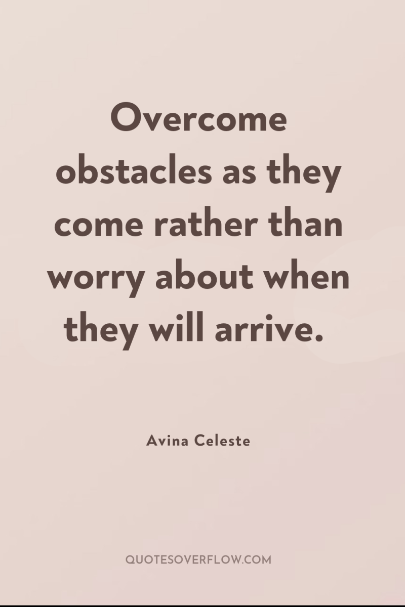 Overcome obstacles as they come rather than worry about when...