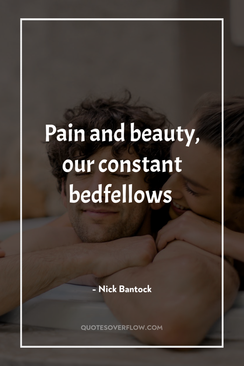 Pain and beauty, our constant bedfellows 