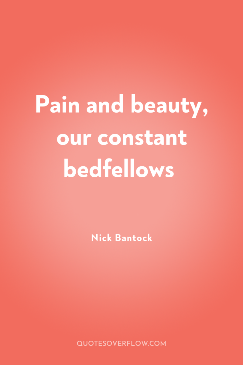 Pain and beauty, our constant bedfellows 