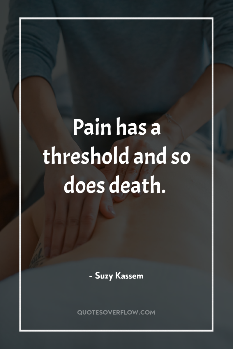 Pain has a threshold and so does death. 