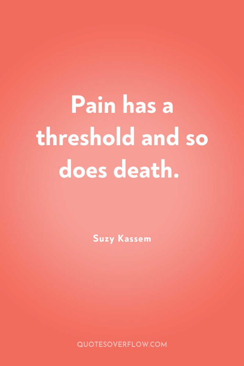 Pain has a threshold and so does death. 
