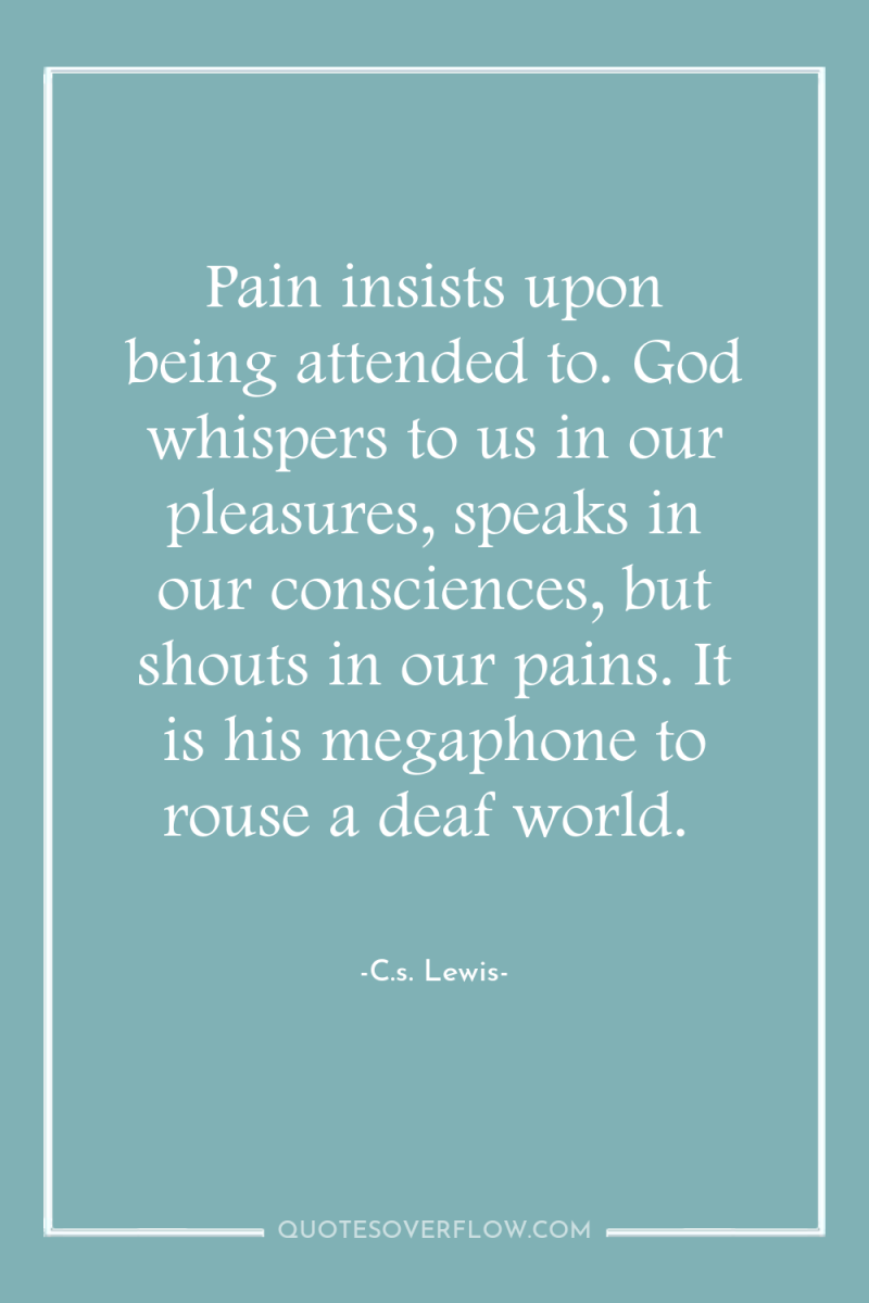 Pain insists upon being attended to. God whispers to us...