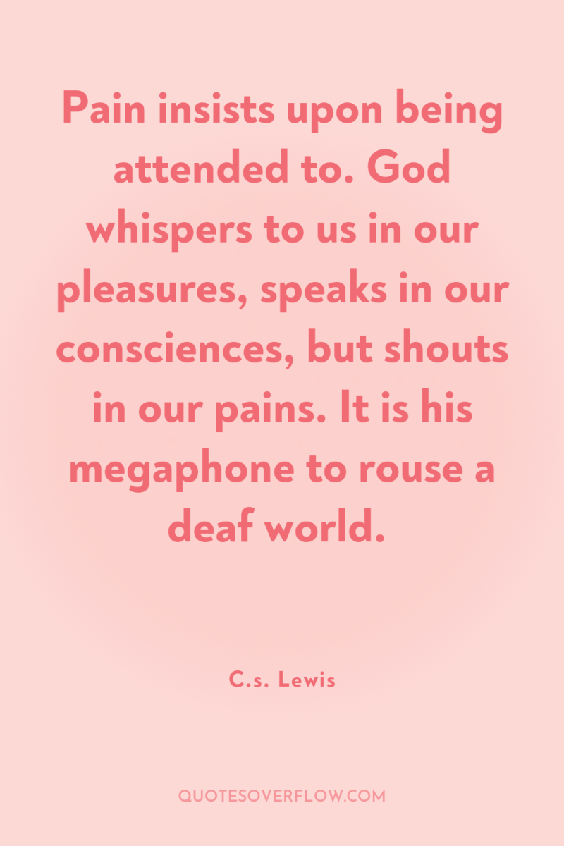 Pain insists upon being attended to. God whispers to us...
