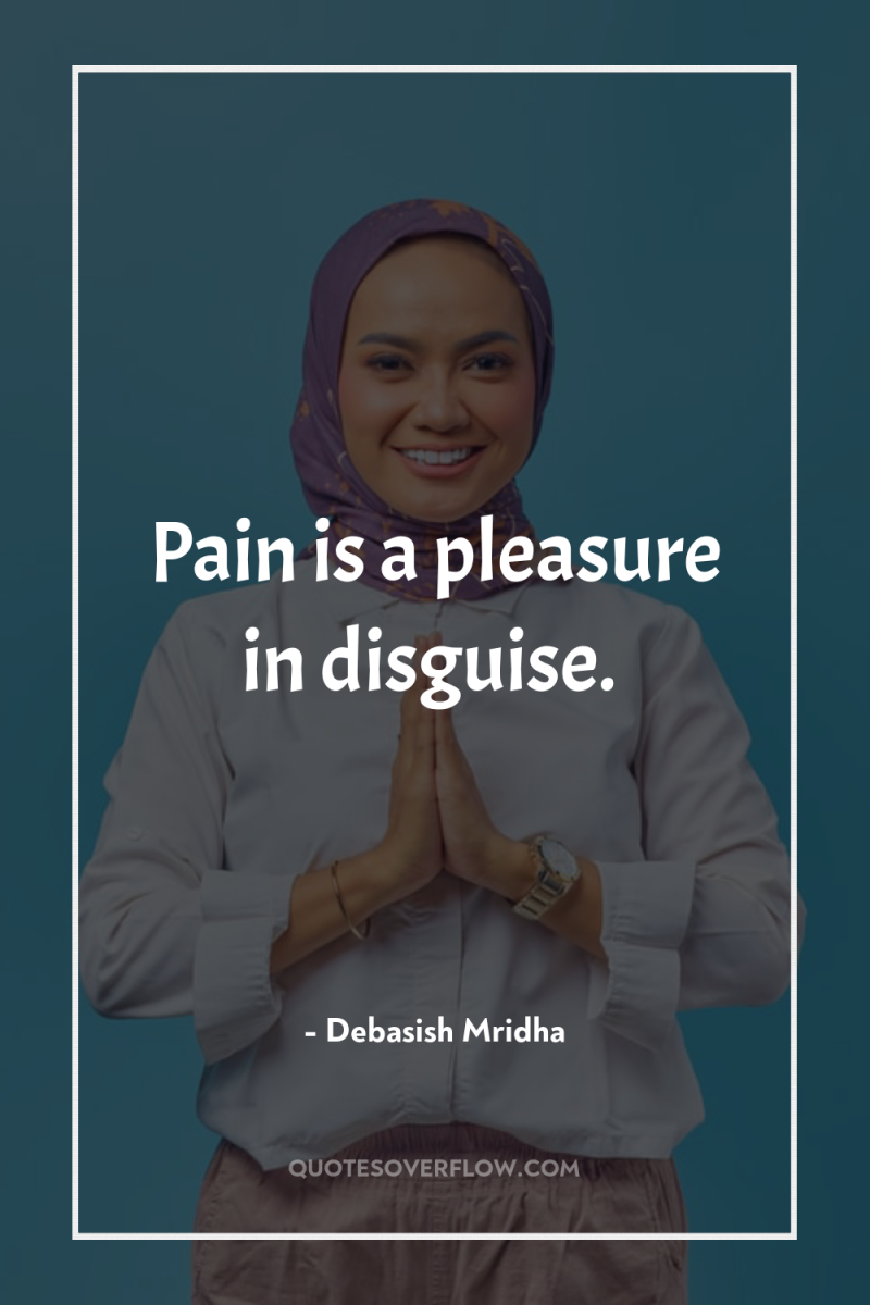 Pain is a pleasure in disguise. 