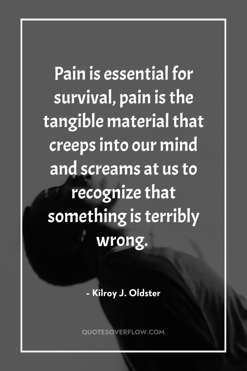 Pain is essential for survival, pain is the tangible material...