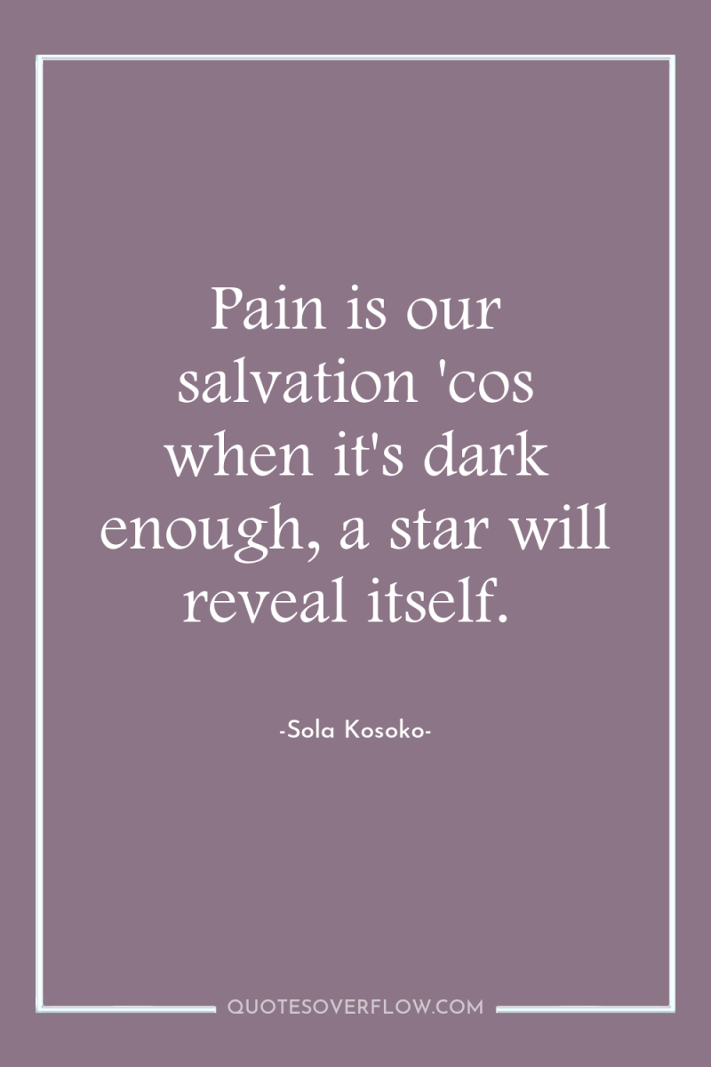 Pain is our salvation 'cos when it's dark enough, a...