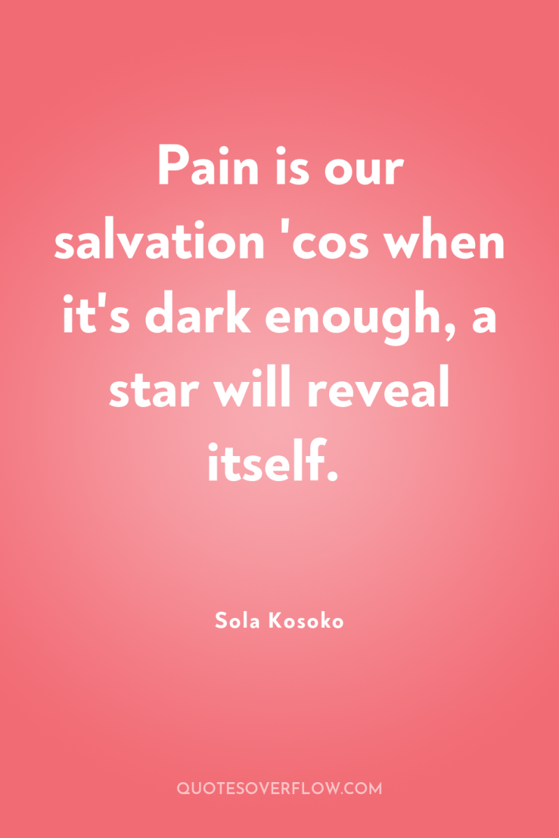 Pain is our salvation 'cos when it's dark enough, a...