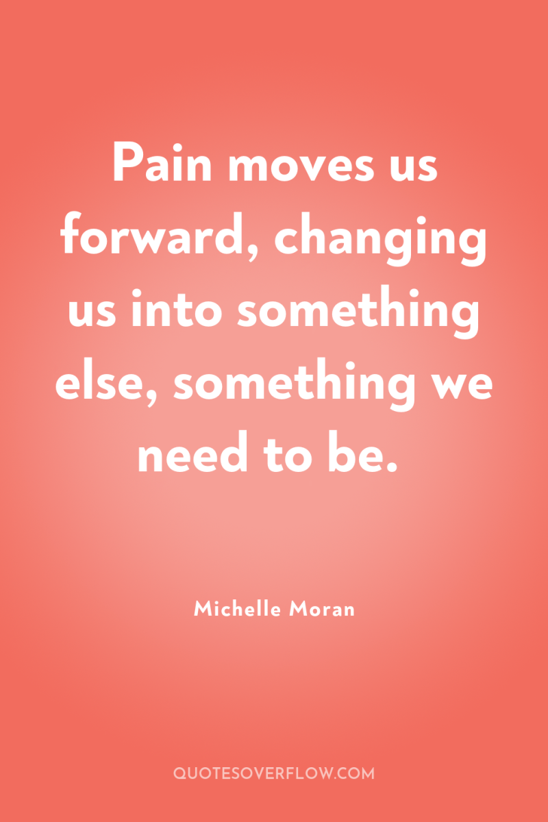 Pain moves us forward, changing us into something else, something...