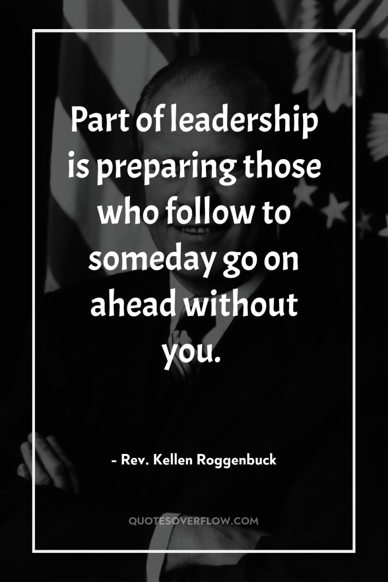 Part of leadership is preparing those who follow to someday...