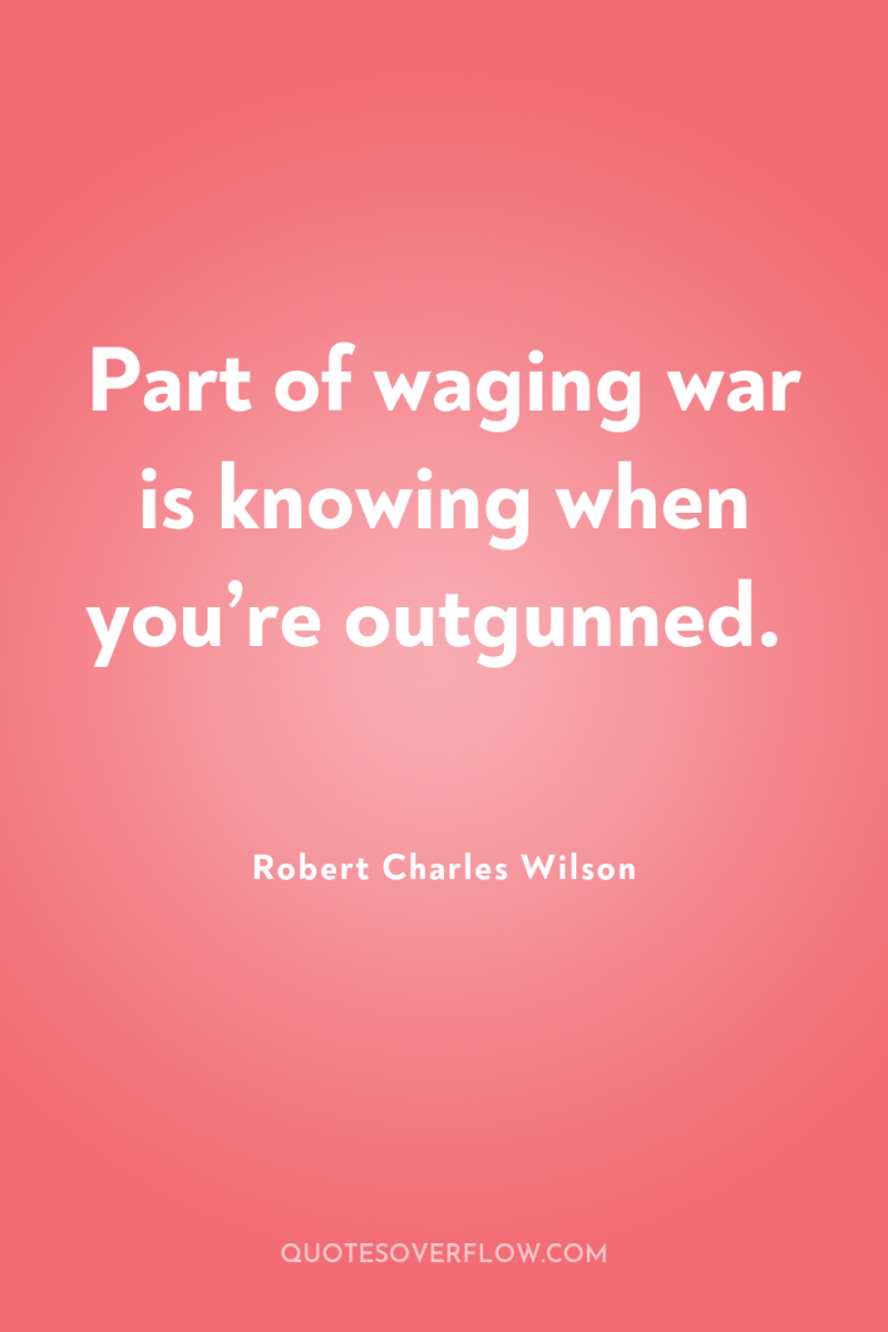 Part of waging war is knowing when you’re outgunned. 
