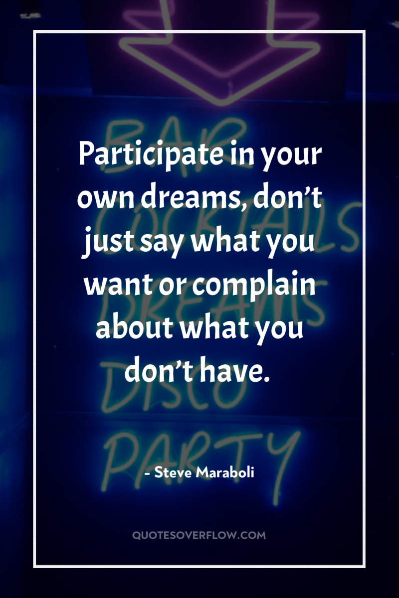 Participate in your own dreams, don’t just say what you...