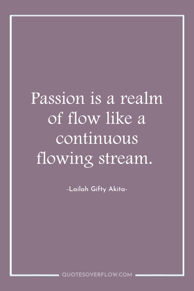 Passion is a realm of flow like a continuous flowing...