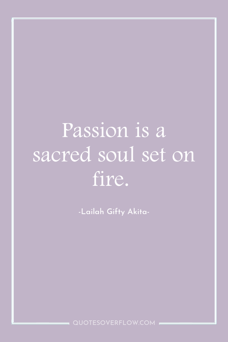 Passion is a sacred soul set on fire. 