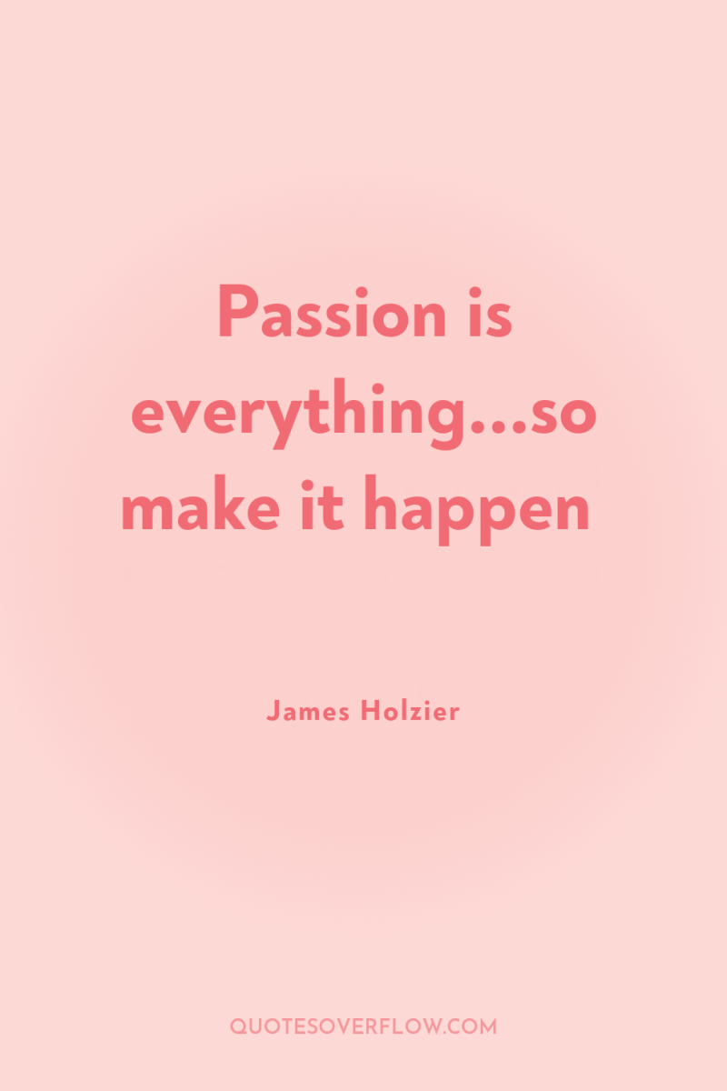 Passion is everything...so make it happen 