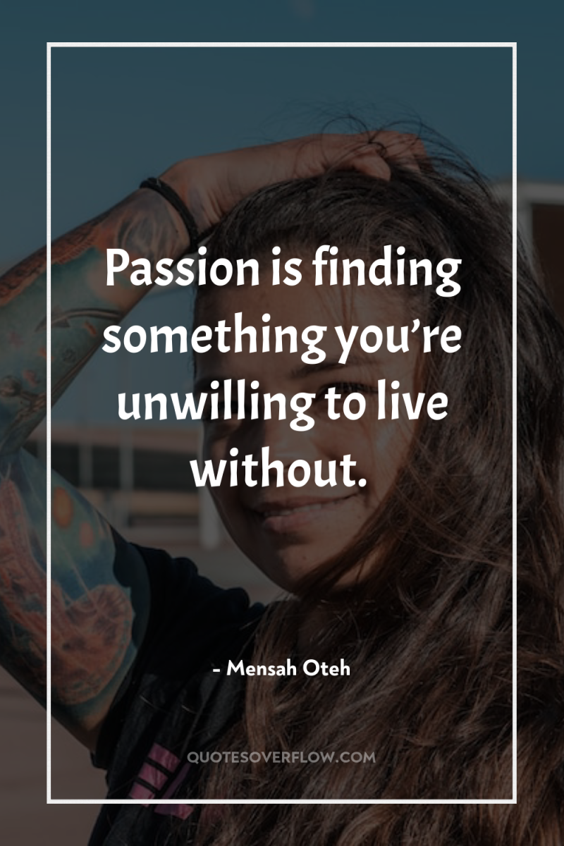 Passion is finding something you’re unwilling to live without. 