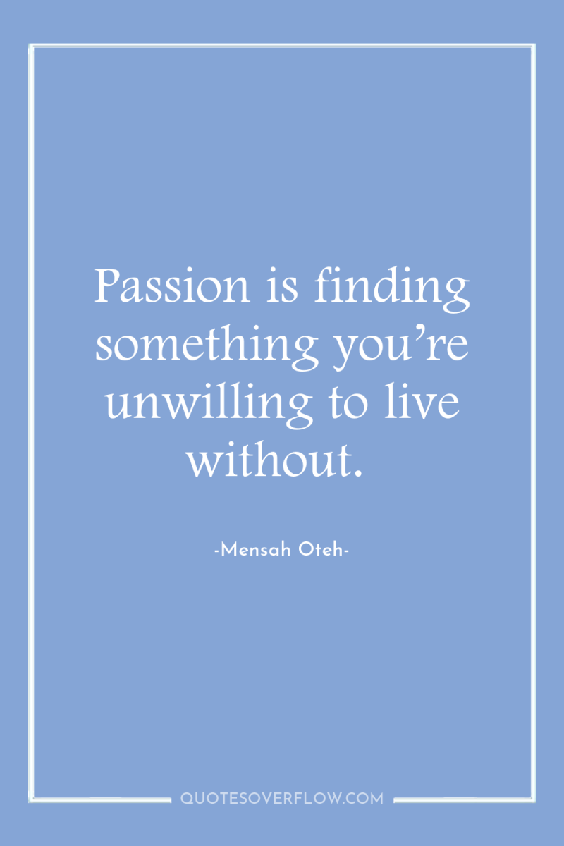 Passion is finding something you’re unwilling to live without. 