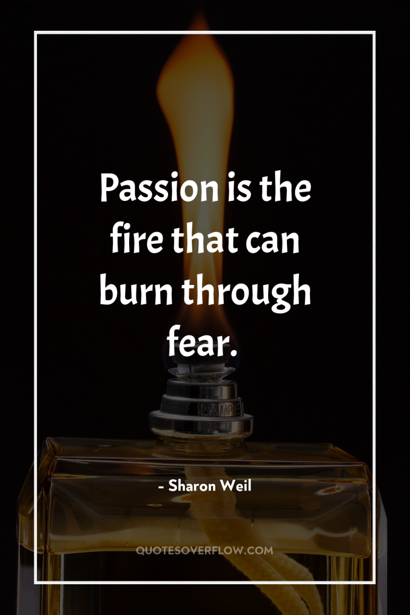 Passion is the fire that can burn through fear. 