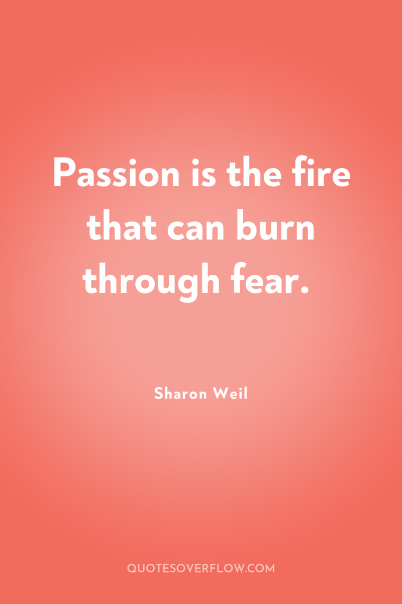 Passion is the fire that can burn through fear. 