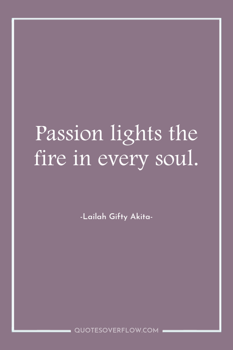 Passion lights the fire in every soul. 