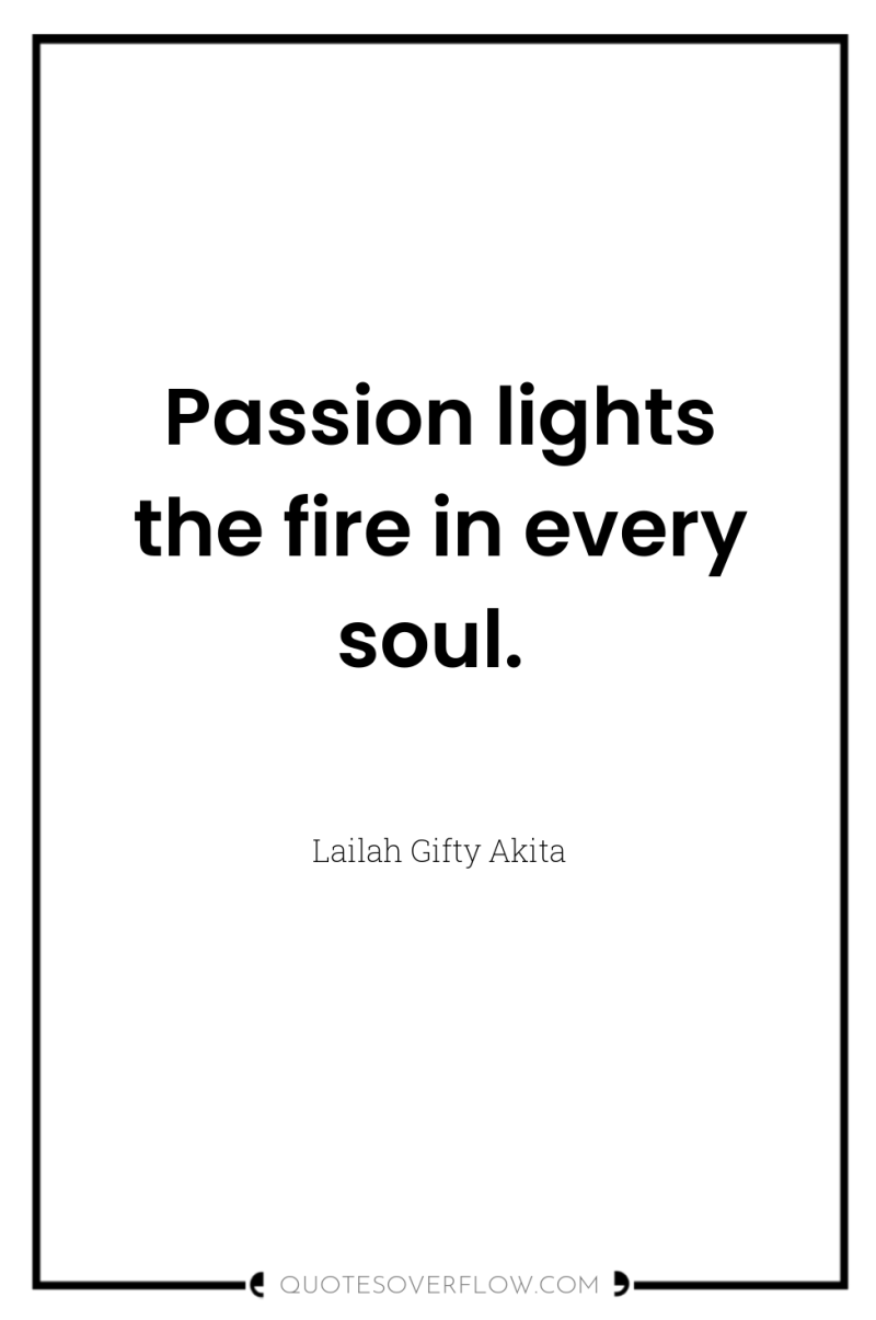 Passion lights the fire in every soul. 