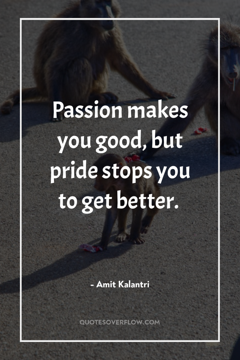 Passion makes you good, but pride stops you to get...