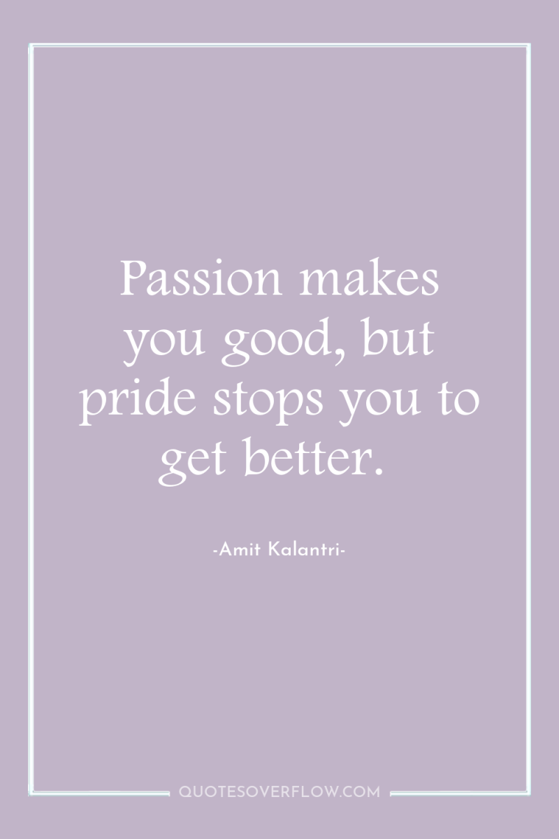 Passion makes you good, but pride stops you to get...