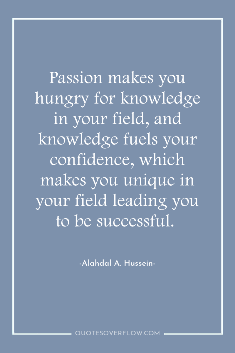 Passion makes you hungry for knowledge in your field, and...