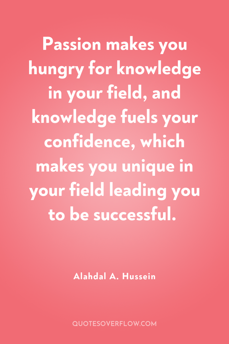 Passion makes you hungry for knowledge in your field, and...